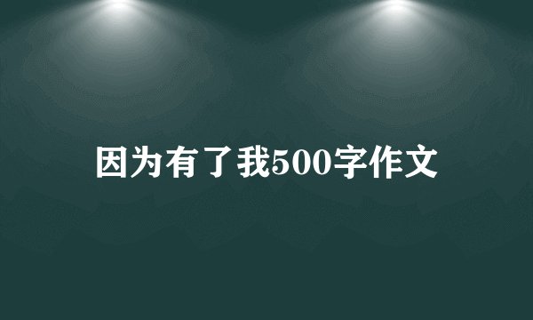 因为有了我500字作文