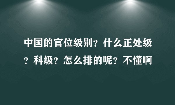 中国的官位级别？什么正处级？科级？怎么排的呢？不懂啊