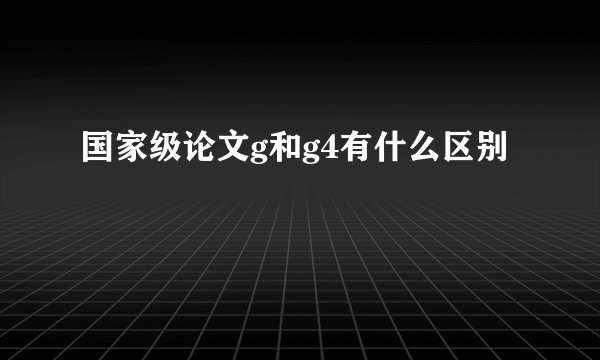 国家级论文g和g4有什么区别