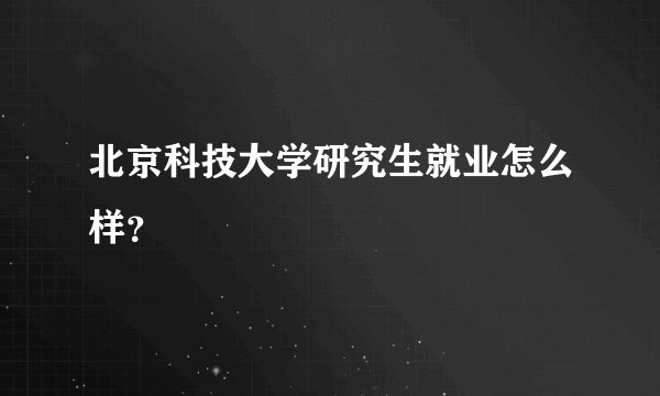 北京科技大学研究生就业怎么样？