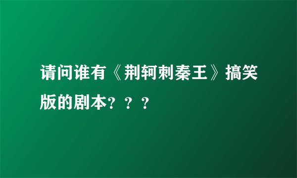 请问谁有《荆轲刺秦王》搞笑版的剧本？？？