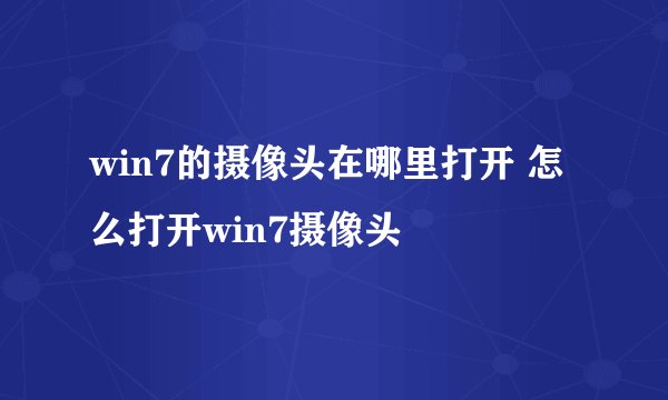 win7的摄像头在哪里打开 怎么打开win7摄像头