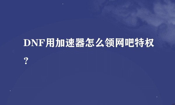 DNF用加速器怎么领网吧特权？
