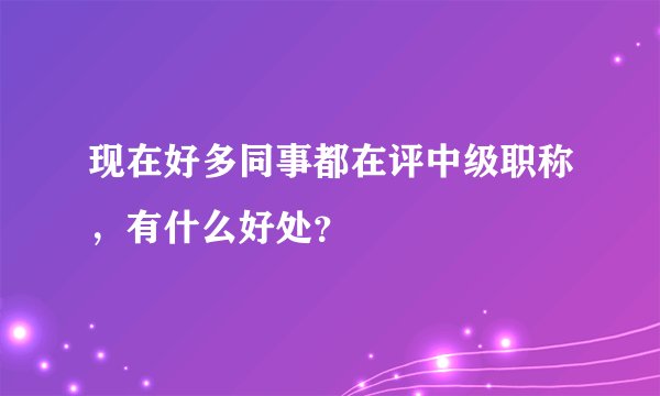 现在好多同事都在评中级职称，有什么好处？