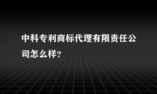 中科专利商标代理有限责任公司怎么样？