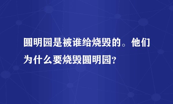 圆明园是被谁给烧毁的。他们为什么要烧毁圆明园？