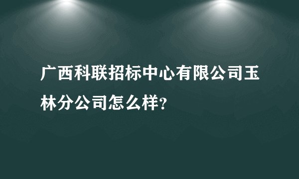 广西科联招标中心有限公司玉林分公司怎么样？