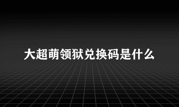 大超萌领狱兑换码是什么