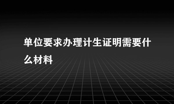 单位要求办理计生证明需要什么材料