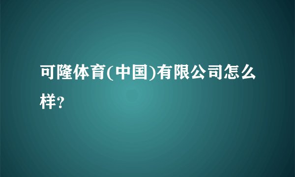 可隆体育(中国)有限公司怎么样？