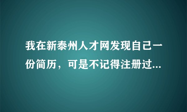 我在新泰州人才网发现自己一份简历，可是不记得注册过，不知道账号和密码，请问怎样删除个人信息？谢谢