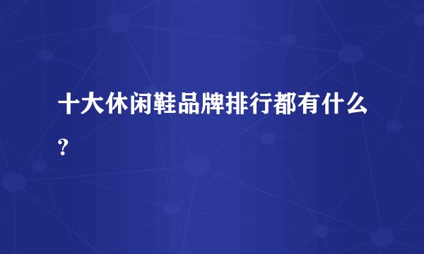 十大休闲鞋品牌排行都有什么？