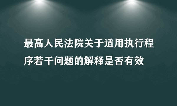 最高人民法院关于适用执行程序若干问题的解释是否有效