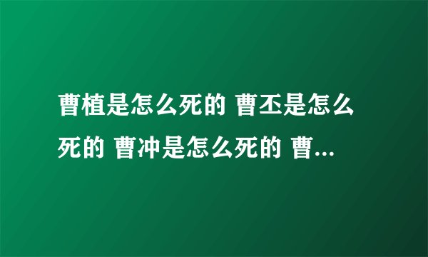 曹植是怎么死的 曹丕是怎么死的 曹冲是怎么死的 曹昂是怎么死的 曹彰是怎么死的