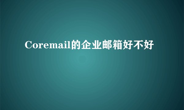 Coremail的企业邮箱好不好