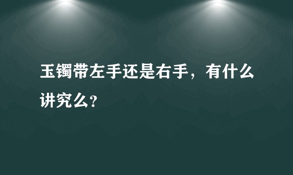 玉镯带左手还是右手，有什么讲究么？