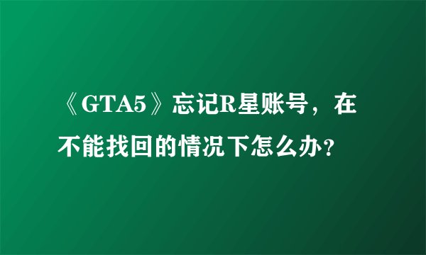 《GTA5》忘记R星账号，在不能找回的情况下怎么办？