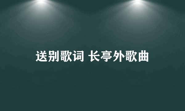 送别歌词 长亭外歌曲