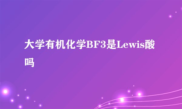 大学有机化学BF3是Lewis酸吗