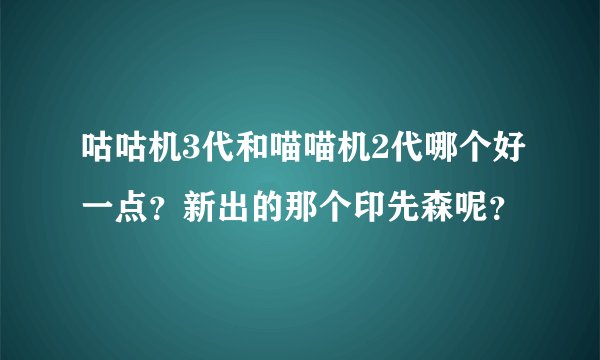 咕咕机3代和喵喵机2代哪个好一点？新出的那个印先森呢？
