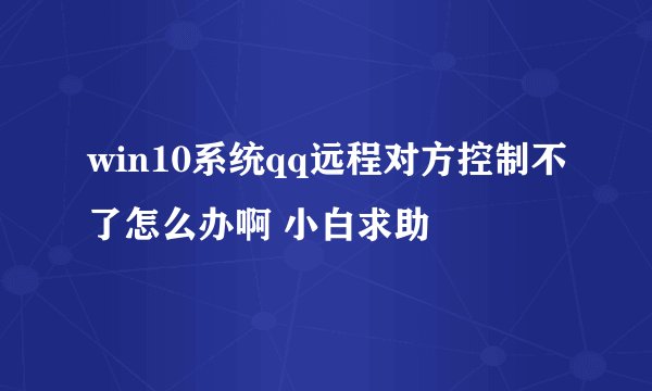 win10系统qq远程对方控制不了怎么办啊 小白求助