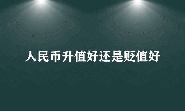 人民币升值好还是贬值好