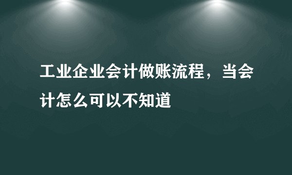 工业企业会计做账流程，当会计怎么可以不知道