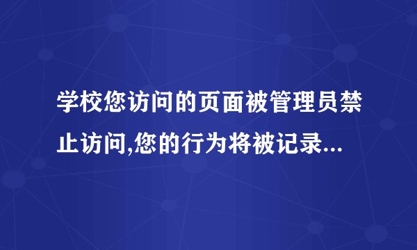 学校您访问的页面被管理员禁止访问,您的行为将被记录供网络管理人员查阅!