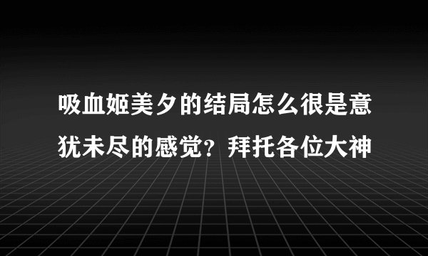 吸血姬美夕的结局怎么很是意犹未尽的感觉？拜托各位大神