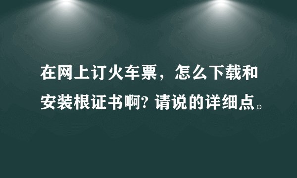 在网上订火车票，怎么下载和安装根证书啊? 请说的详细点。