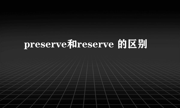 preserve和reserve 的区别