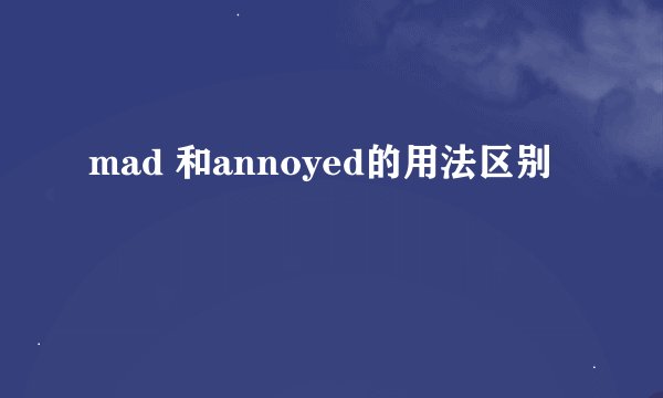 mad 和annoyed的用法区别