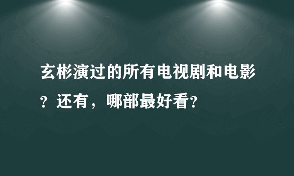 玄彬演过的所有电视剧和电影？还有，哪部最好看？