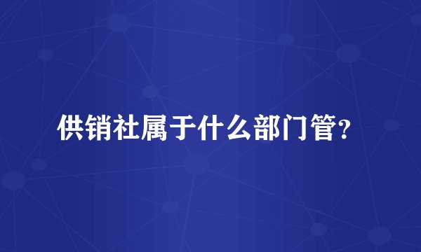 供销社属于什么部门管？