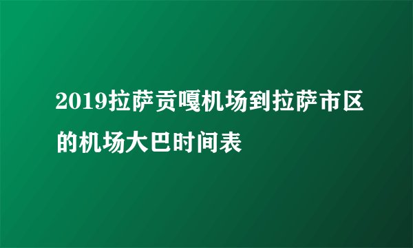 2019拉萨贡嘎机场到拉萨市区的机场大巴时间表