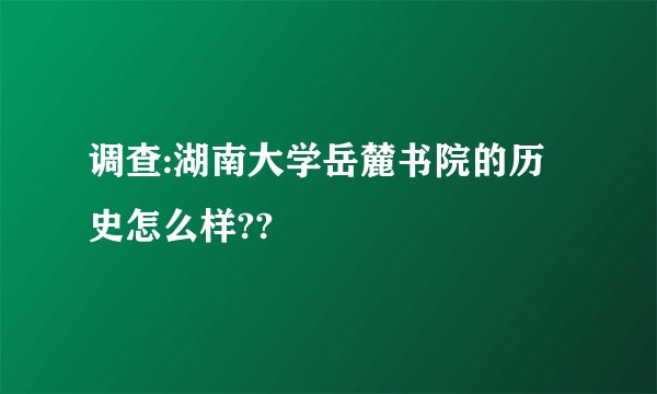 调查:湖南大学岳麓书院的历史怎么样??
