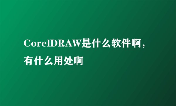 CorelDRAW是什么软件啊，有什么用处啊