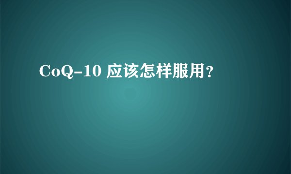 CoQ-10 应该怎样服用？
