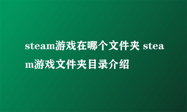 steam游戏在哪个文件夹 steam游戏文件夹目录介绍