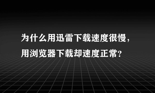 为什么用迅雷下载速度很慢，用浏览器下载却速度正常？