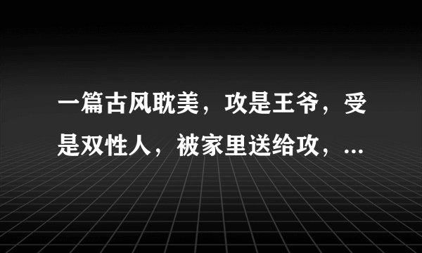一篇古风耽美，攻是王爷，受是双性人，被家里送给攻，然后受怀了孕跑了攻因为想跟受上床找了很多年的。