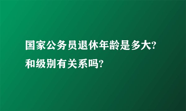 国家公务员退休年龄是多大?和级别有关系吗?
