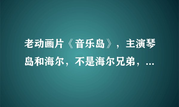 老动画片《音乐岛》，主演琴岛和海尔，不是海尔兄弟，有没有视屏可以看？