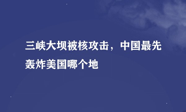 三峡大坝被核攻击，中国最先轰炸美国哪个地