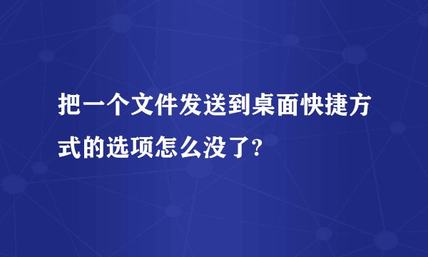 把一个文件发送到桌面快捷方式的选项怎么没了?