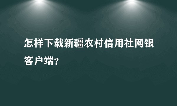 怎样下载新疆农村信用社网银客户端？