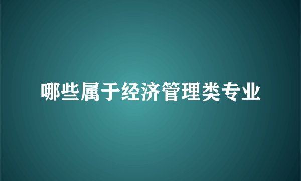哪些属于经济管理类专业