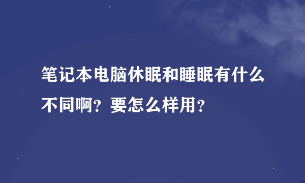 笔记本电脑休眠和睡眠有什么不同啊？要怎么样用？