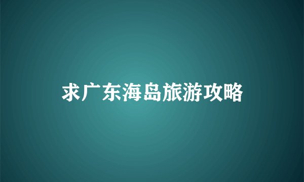 求广东海岛旅游攻略