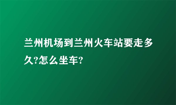 兰州机场到兰州火车站要走多久?怎么坐车?